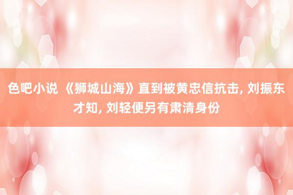 色吧小说 《狮城山海》直到被黄忠信抗击， 刘振东才知， 刘轻便另有肃清身份