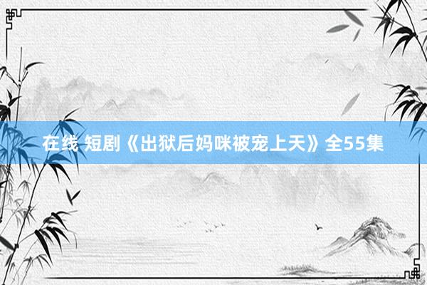 在线 短剧《出狱后妈咪被宠上天》全55集