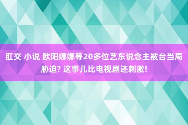 肛交 小说 欧阳娜娜等20多位艺东说念主被台当局胁迫? 这事儿比电视剧还刺激!