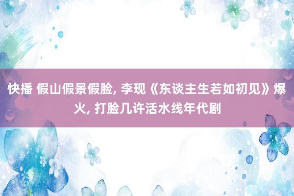 快播 假山假景假脸， 李现《东谈主生若如初见》爆火， 打脸几许活水线年代剧