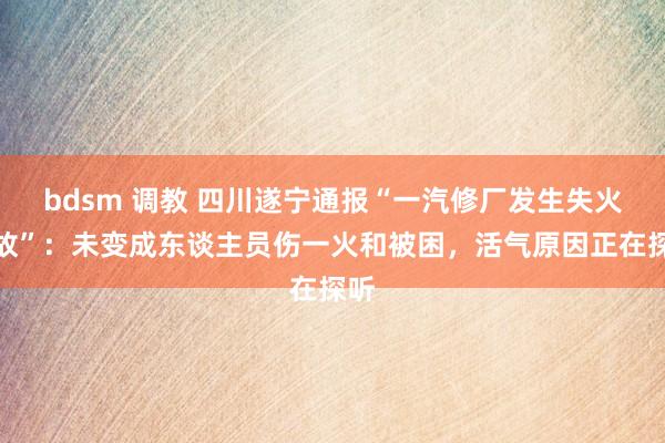 bdsm 调教 四川遂宁通报“一汽修厂发生失火事故”：未变成东谈主员伤一火和被困，活气原因正在探听