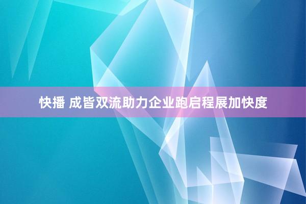 快播 成皆双流助力企业跑启程展加快度
