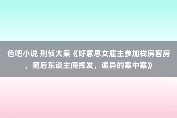 色吧小说 刑侦大案《好意思女雇主参加栈房客房，随后东谈主间挥发，诡异的案中案》