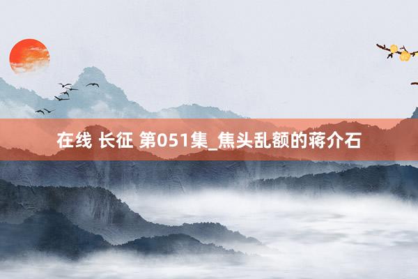 在线 长征 第051集_焦头乱额的蒋介石