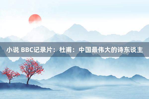 小说 BBC记录片：杜甫：中国最伟大的诗东谈主
