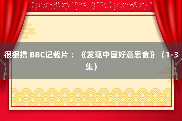 很狠撸 BBC记载片 ：《发现中国好意思食》（1-3集）