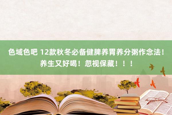 色域色吧 12款秋冬必备健脾养胃养分粥作念法！养生又好喝！忽视保藏！！！