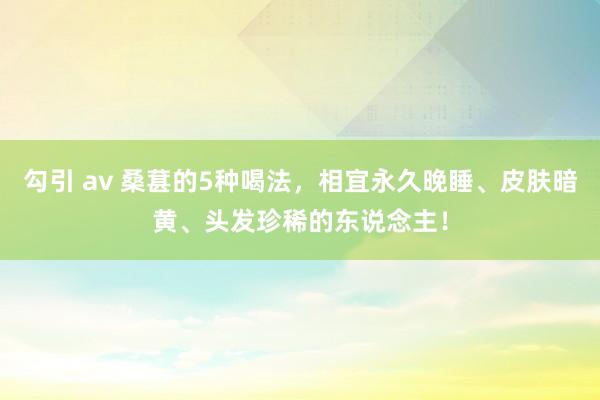 勾引 av 桑葚的5种喝法，相宜永久晚睡、皮肤暗黄、头发珍稀的东说念主！