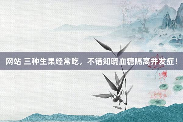 网站 三种生果经常吃，不错知晓血糖隔离并发症！