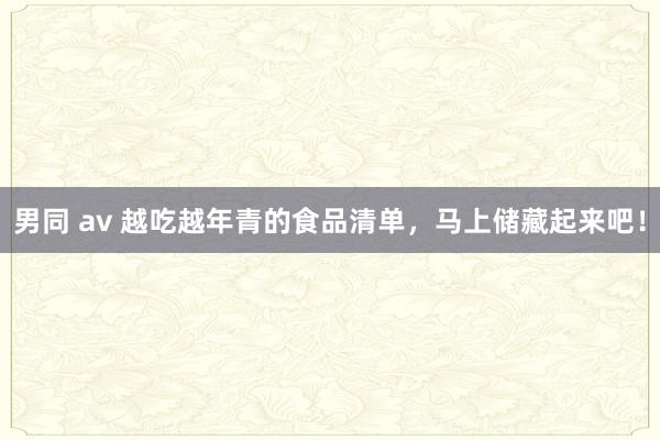男同 av 越吃越年青的食品清单，马上储藏起来吧！