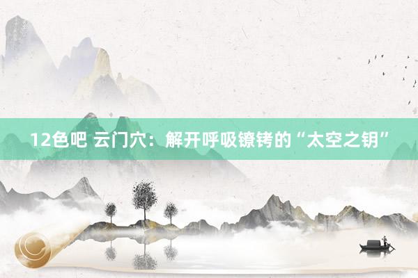 12色吧 云门穴：解开呼吸镣铐的“太空之钥”