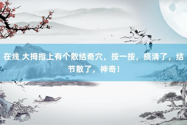 在线 大拇指上有个散结奇穴，按一按，痰清了，结节散了，神奇！