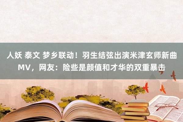 人妖 泰文 梦乡联动！羽生结弦出演米津玄师新曲MV，网友：险些是颜值和才华的双重暴击