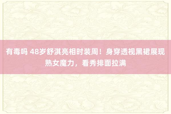 有毒吗 48岁舒淇亮相时装周！身穿透视黑裙展现熟女魔力，看秀排面拉满